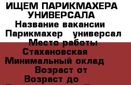 ИЩЕМ ПАРИКМАХЕРА - УНИВЕРСАЛА › Название вакансии ­ Парикмахер - универсал › Место работы ­ Стахановская,18 › Минимальный оклад ­ 20 000 › Возраст от ­ 20 › Возраст до ­ 50 - Пермский край, Пермь г. Работа » Вакансии   